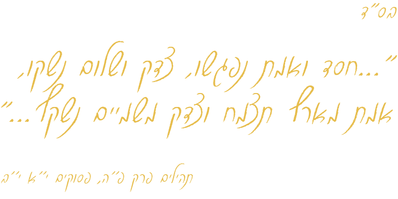 חֶסֶד-וֶאֱמֶת נִפְגָּשׁוּ; צֶדֶק וְשָׁלוֹם נָשָׁקוּ. אֱמֶת, מֵאֶרֶץ תִּצְמָח; וְצֶדֶק, מִשָּׁמַיִם נִשְׁקָף.